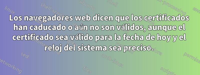Los navegadores web dicen que los certificados han caducado o aún no son válidos, aunque el certificado sea válido para la fecha de hoy y el reloj del sistema sea preciso.