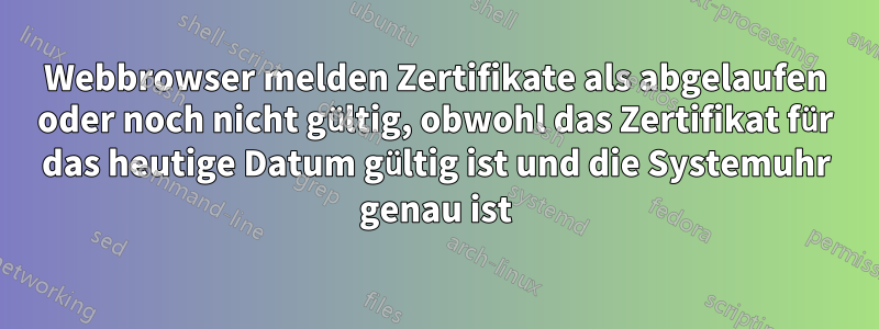Webbrowser melden Zertifikate als abgelaufen oder noch nicht gültig, obwohl das Zertifikat für das heutige Datum gültig ist und die Systemuhr genau ist