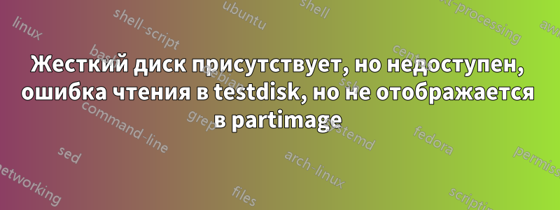 Жесткий диск присутствует, но недоступен, ошибка чтения в testdisk, но не отображается в partimage