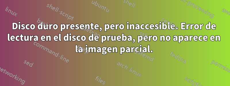 Disco duro presente, pero inaccesible. Error de lectura en el disco de prueba, pero no aparece en la imagen parcial.
