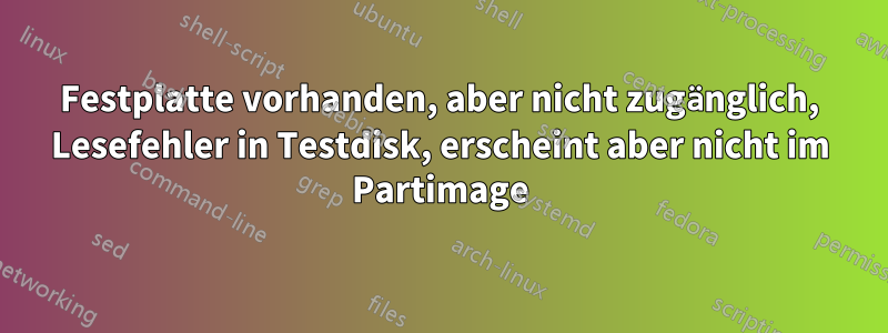 Festplatte vorhanden, aber nicht zugänglich, Lesefehler in Testdisk, erscheint aber nicht im Partimage