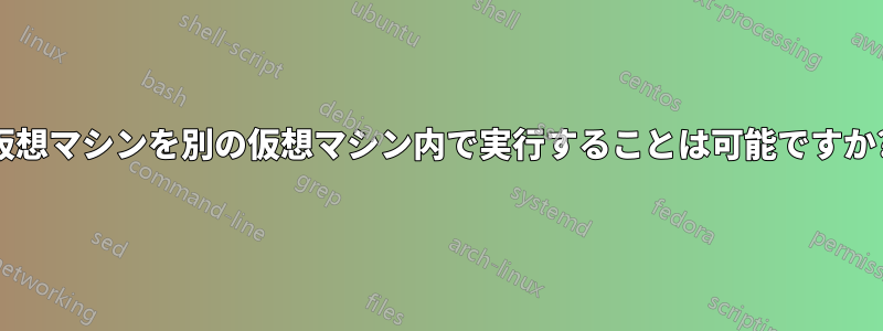 仮想マシンを別の仮想マシン内で実行することは可能ですか?