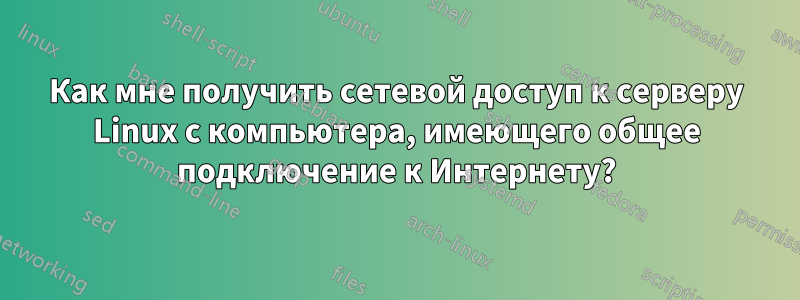 Как мне получить сетевой доступ к серверу Linux с компьютера, имеющего общее подключение к Интернету?