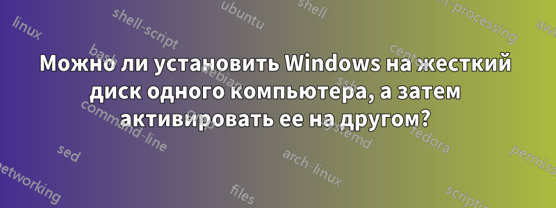 Можно ли установить Windows на жесткий диск одного компьютера, а затем активировать ее на другом?