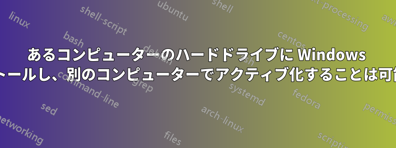 あるコンピューターのハードドライブに Windows をインストールし、別のコンピューターでアクティブ化することは可能ですか?