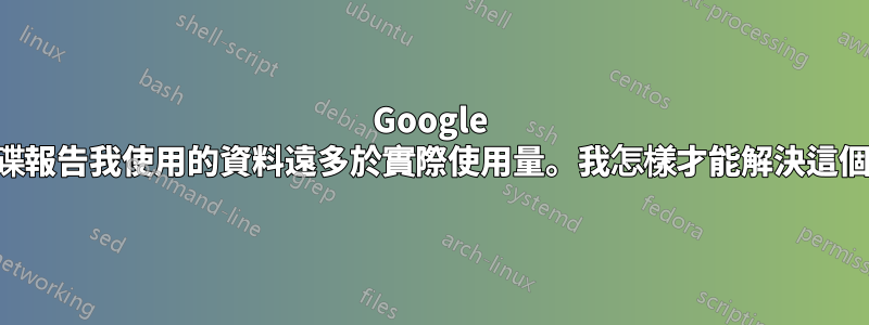 Google 雲端硬碟報告我使用的資料遠多於實際使用量。我怎樣才能解決這個問題？