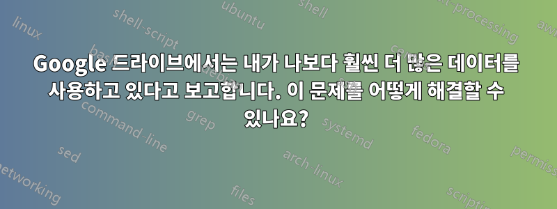 Google 드라이브에서는 내가 나보다 훨씬 더 많은 데이터를 사용하고 있다고 보고합니다. 이 문제를 어떻게 해결할 수 있나요?