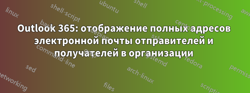 Outlook 365: отображение полных адресов электронной почты отправителей и получателей в организации