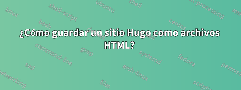 ¿Cómo guardar un sitio Hugo como archivos HTML?