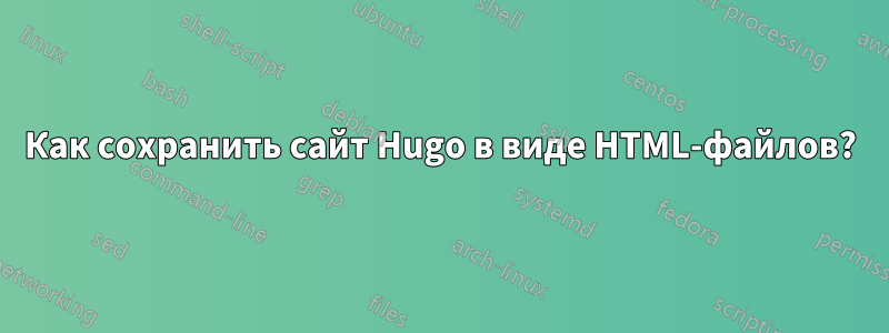 Как сохранить сайт Hugo в виде HTML-файлов?