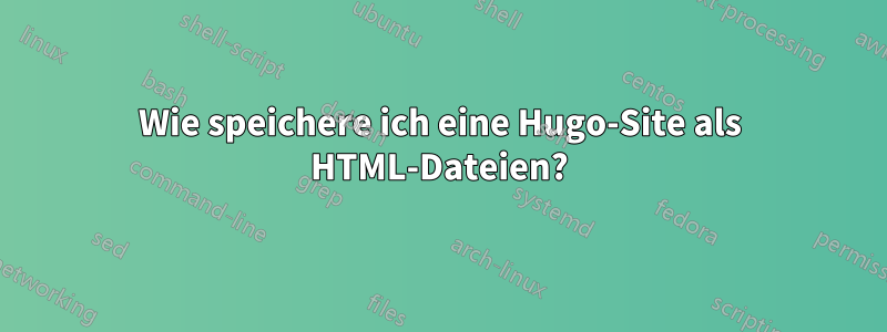 Wie speichere ich eine Hugo-Site als HTML-Dateien?