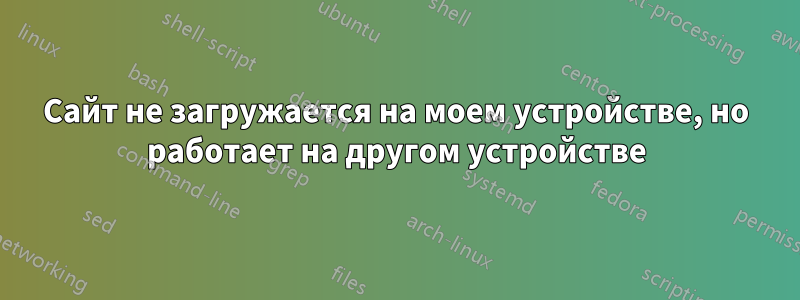 Сайт не загружается на моем устройстве, но работает на другом устройстве