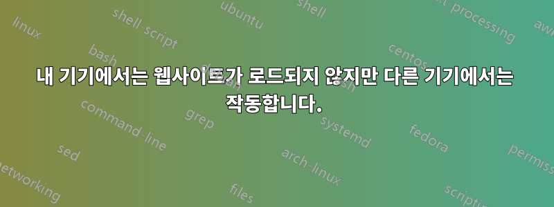 내 기기에서는 웹사이트가 로드되지 않지만 다른 기기에서는 작동합니다.