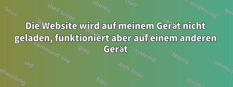 Die Website wird auf meinem Gerät nicht geladen, funktioniert aber auf einem anderen Gerät