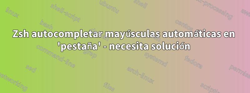 Zsh autocompletar mayúsculas automáticas en 'pestaña' - necesita solución