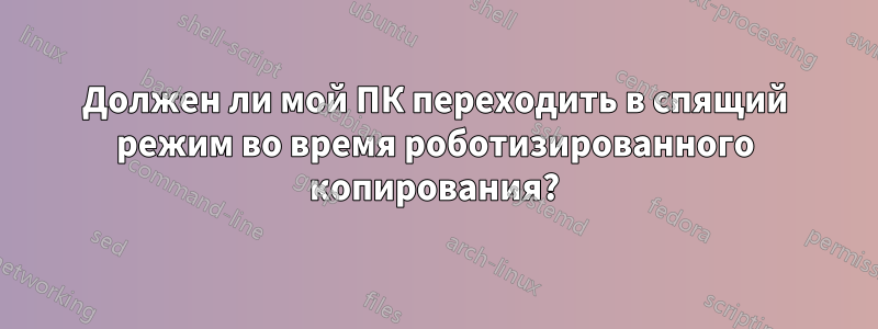 Должен ли мой ПК переходить в спящий режим во время роботизированного копирования?