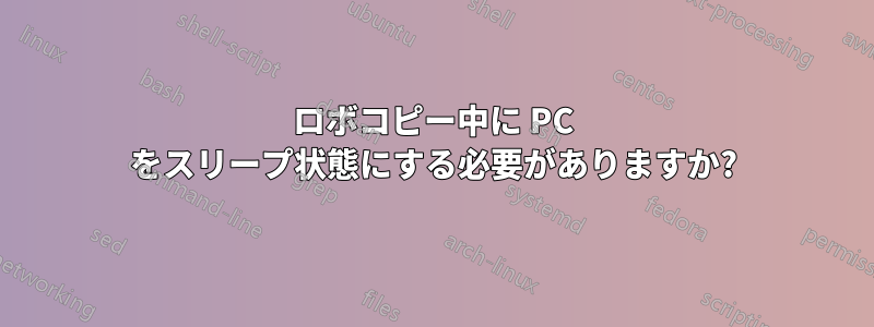 ロボコピー中に PC をスリープ状態にする必要がありますか?