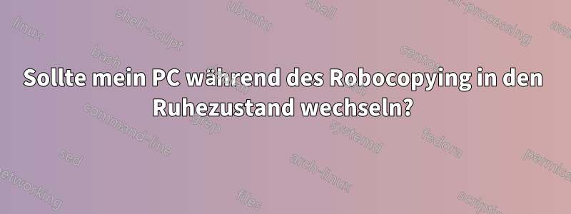 Sollte mein PC während des Robocopying in den Ruhezustand wechseln?
