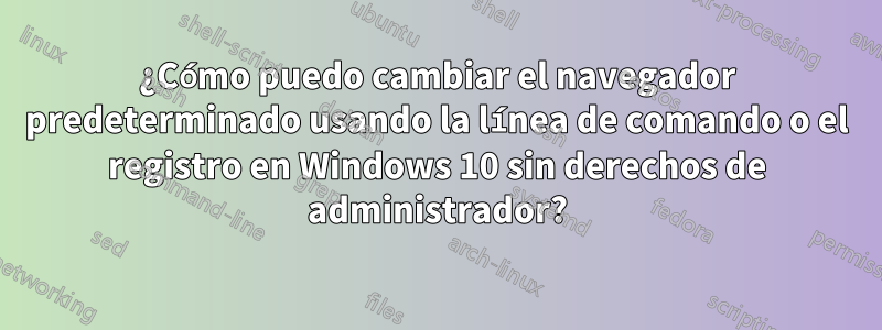 ¿Cómo puedo cambiar el navegador predeterminado usando la línea de comando o el registro en Windows 10 sin derechos de administrador?