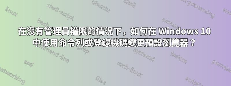 在沒有管理員權限的情況下，如何在 Windows 10 中使用命令列或登錄機碼變更預設瀏覽器？