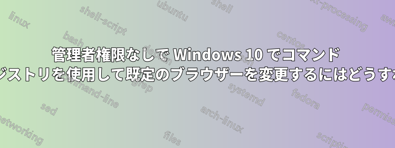 管理者権限なしで Windows 10 でコマンド ラインまたはレジストリを使用して既定のブラウザーを変更するにはどうすればよいですか?