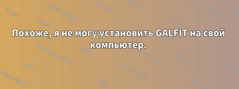 Похоже, я не могу установить GALFIT на свой компьютер.