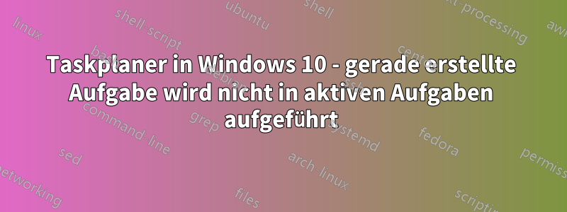 Taskplaner in Windows 10 - gerade erstellte Aufgabe wird nicht in aktiven Aufgaben aufgeführt