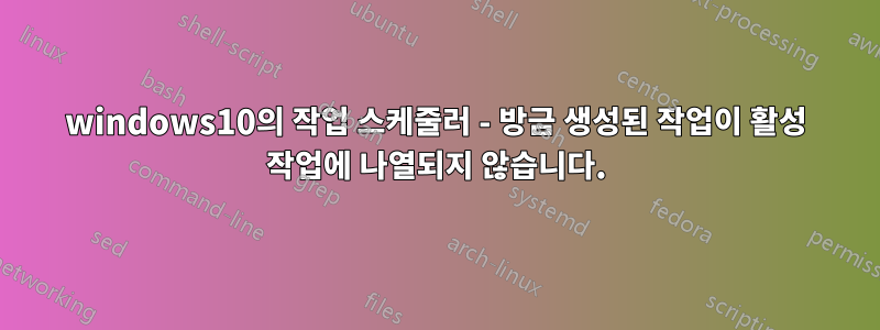 windows10의 작업 스케줄러 - 방금 생성된 작업이 활성 작업에 나열되지 않습니다.