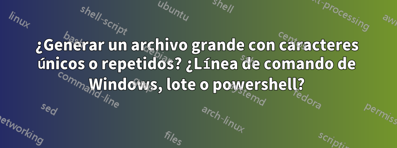 ¿Generar un archivo grande con caracteres únicos o repetidos? ¿Línea de comando de Windows, lote o powershell?