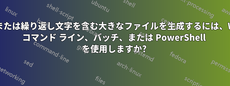 単一文字または繰り返し文字を含む大きなファイルを生成するには、Windows コマンド ライン、バッチ、または PowerShell を使用しますか?