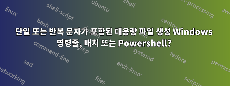 단일 또는 반복 문자가 포함된 대용량 파일 생성 Windows 명령줄, 배치 또는 Powershell?