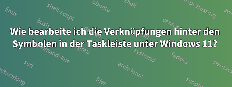 Wie bearbeite ich die Verknüpfungen hinter den Symbolen in der Taskleiste unter Windows 11?
