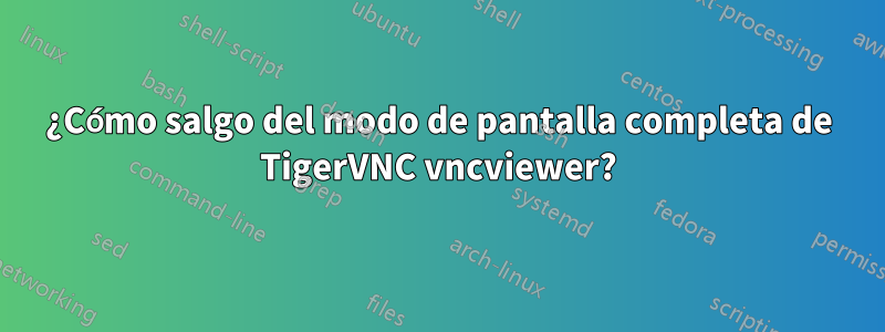 ¿Cómo salgo del modo de pantalla completa de TigerVNC vncviewer?