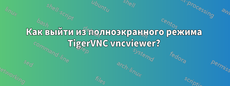 Как выйти из полноэкранного режима TigerVNC vncviewer?