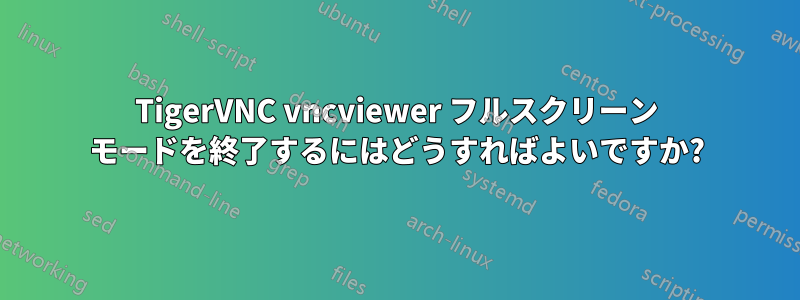 TigerVNC vncviewer フルスクリーン モードを終了するにはどうすればよいですか?