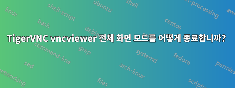 TigerVNC vncviewer 전체 화면 모드를 어떻게 종료합니까?