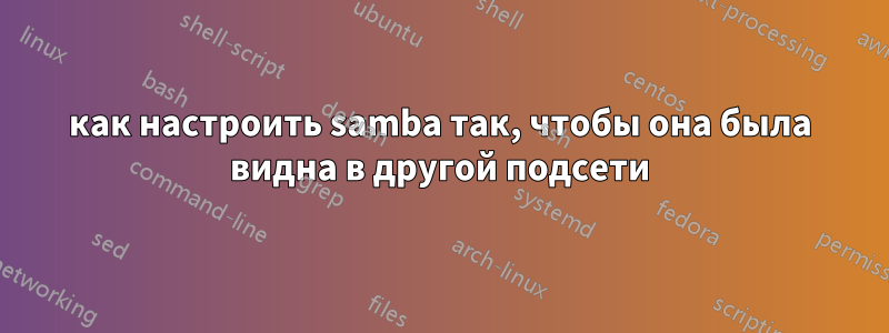 как настроить samba так, чтобы она была видна в другой подсети
