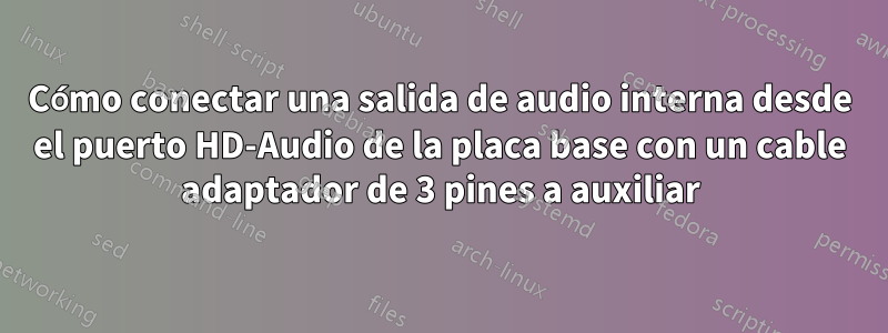 Cómo conectar una salida de audio interna desde el puerto HD-Audio de la placa base con un cable adaptador de 3 pines a auxiliar