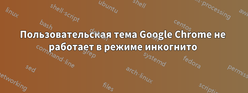 Пользовательская тема Google Chrome не работает в режиме инкогнито
