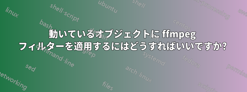 動いているオブジェクトに ffmpeg フィルターを適用するにはどうすればいいですか?