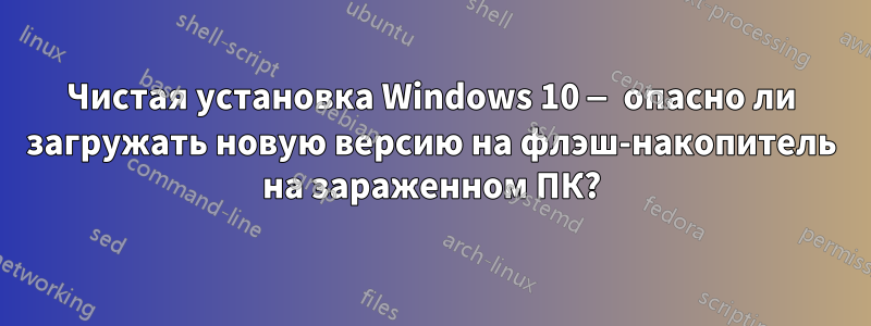 Чистая установка Windows 10 — опасно ли загружать новую версию на флэш-накопитель на зараженном ПК?
