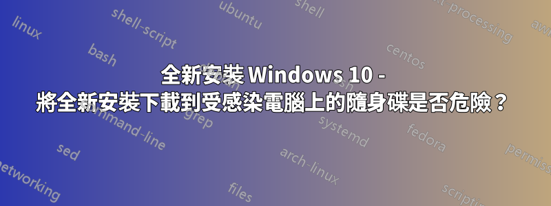 全新安裝 Windows 10 - 將全新安裝下載到受感染電腦上的隨身碟是否危險？