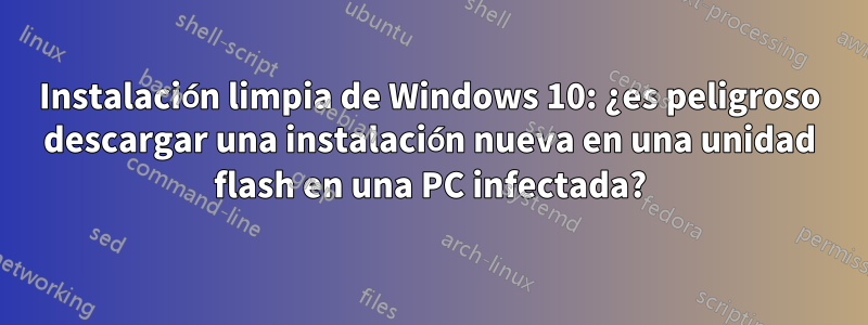 Instalación limpia de Windows 10: ¿es peligroso descargar una instalación nueva en una unidad flash en una PC infectada?
