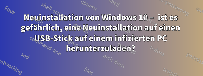 Neuinstallation von Windows 10 – ist es gefährlich, eine Neuinstallation auf einen USB-Stick auf einem infizierten PC herunterzuladen?