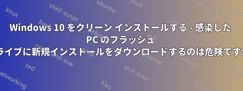 Windows 10 をクリーン インストールする - 感染した PC のフラッシュ ドライブに新規インストールをダウンロードするのは危険ですか?