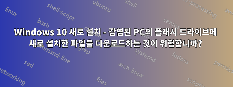 Windows 10 새로 설치 - 감염된 PC의 플래시 드라이브에 새로 설치한 파일을 다운로드하는 것이 위험합니까?
