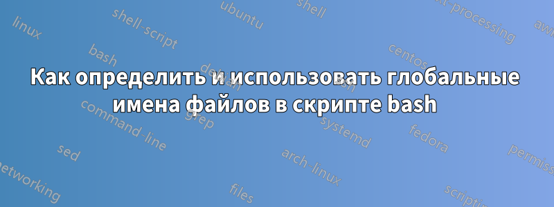Как определить и использовать глобальные имена файлов в скрипте bash