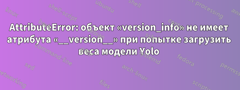 AttributeError: объект «version_info» не имеет атрибута «__version__» при попытке загрузить веса модели Yolo