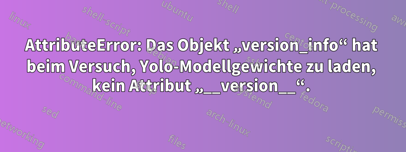 AttributeError: Das Objekt „version_info“ hat beim Versuch, Yolo-Modellgewichte zu laden, kein Attribut „__version__“.