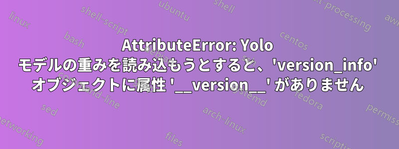 AttributeError: Yolo モデルの重みを読み込もうとすると、'version_info' オブジェクトに属性 '__version__' がありません